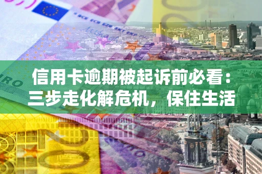 北京信用卡逾期被起诉前必看：三步走化解危机，保住生活尊严