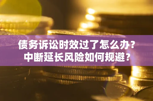 北京债务诉讼时效过了怎么办？中断延长风险如何规避？