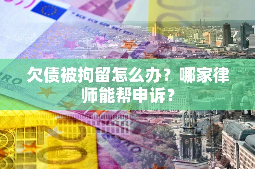 北京欠债被拘留怎么办？哪家律师能帮申诉？