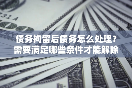 北京债务拘留后债务怎么处理？需要满足哪些条件才能解除？