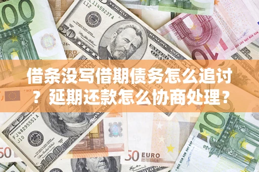 北京借条没写借期债务怎么追讨？延期还款怎么协商处理？手把手教你破解这两大难题