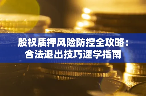 北京股权质押风险防控全攻略：合法退出技巧速学指南