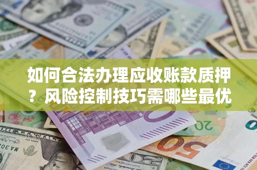北京如何合法办理应收账款质押？风险控制技巧需哪些最优？