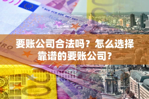 北京要账公司合法吗？怎么选择靠谱的要账公司？