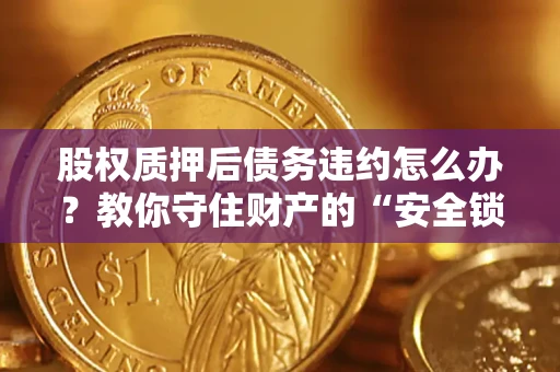 北京股权质押后债务违约怎么办？教你守住财产的“安全锁”