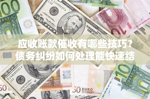 北京应收账款催收有哪些技巧？债务纠纷如何处理能快速结清？