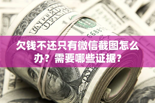 北京欠钱不还只有微信截图怎么办?需要哪些证据? 北京欠钱不还只有微信截图怎么办?需要哪些证据?
