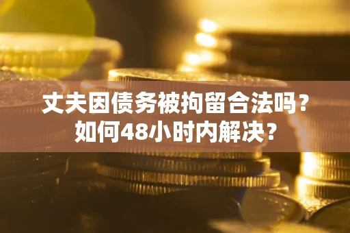 北京丈夫因债务被拘留合法吗？如何48小时内解决？