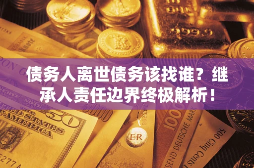 北京债务人离世债务该找谁?继承人责任边界终极解析! 北京债务人离世债务该找谁?继承人责任边界终极解析!